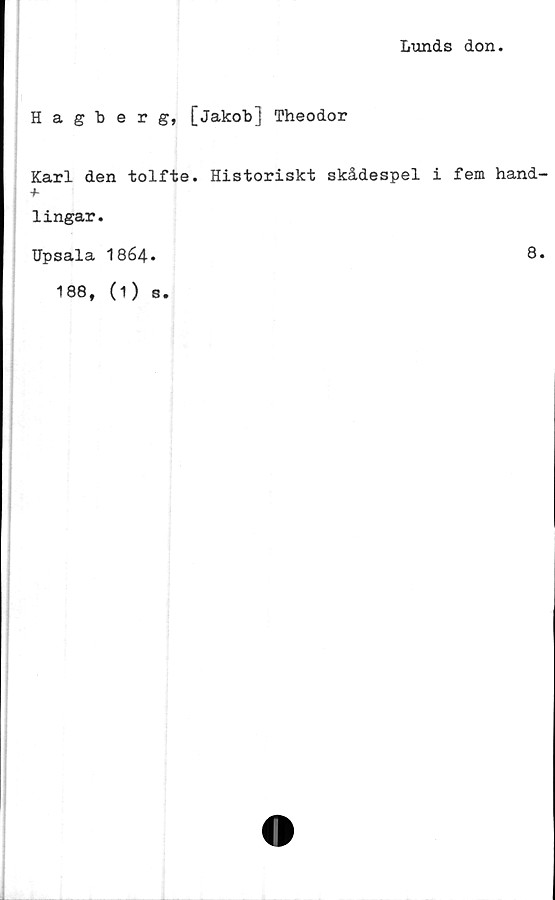  ﻿Lunds don
Hagberg, [Jakob] Theodor
Karl den tolfte.
+
lingar.
Upsala I864.
188, (1) s.
Historiskt skådespel i fem hand
8